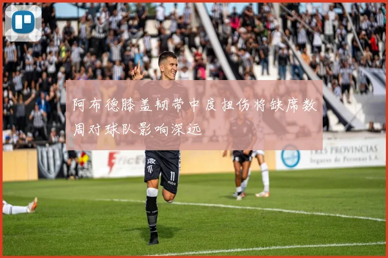 阿布德膝盖韧带中度扭伤将缺席数周对球队影响深远