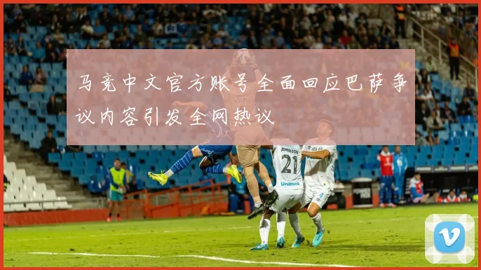 马竞中文官方账号全面回应巴萨争议内容引发全网热议