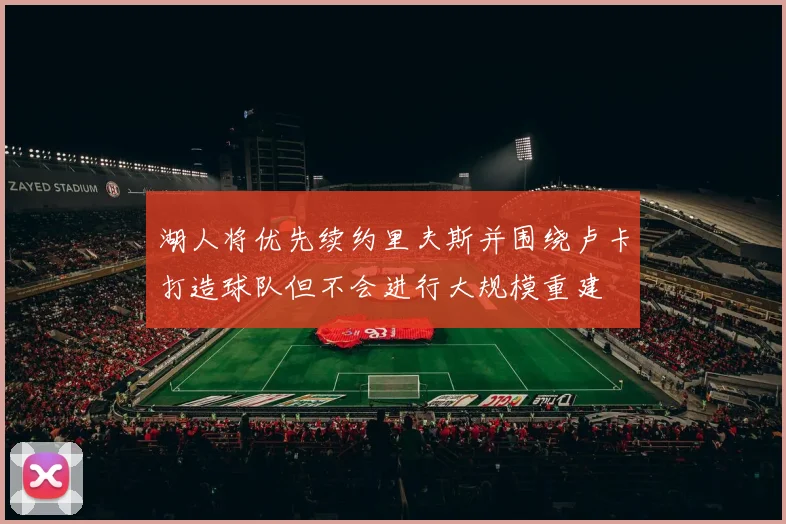 湖人将优先续约里夫斯并围绕卢卡打造球队但不会进行大规模重建