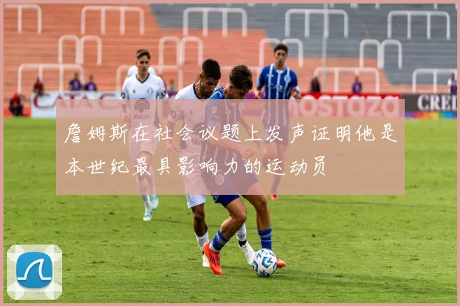 詹姆斯在社会议题上发声证明他是本世纪最具影响力的运动员