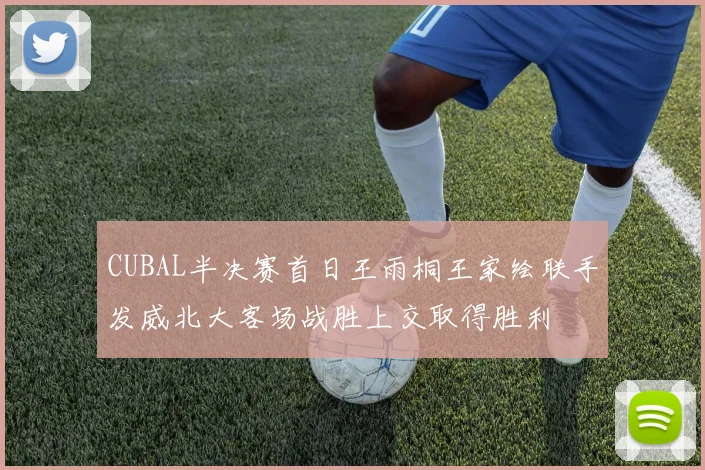 CUBAL半决赛首日王雨桐王家绘联手发威北大客场战胜上交取得胜利