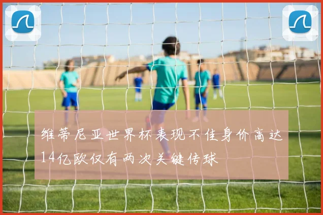 维蒂尼亚世界杯表现不佳身价高达14亿欧仅有两次关键传球