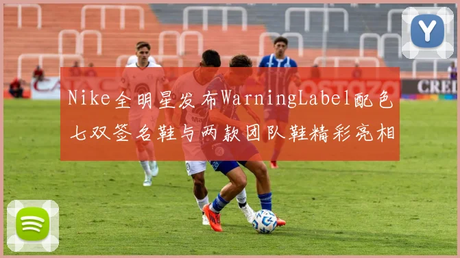 Nike全明星发布WarningLabel配色七双签名鞋与两款团队鞋精彩亮相