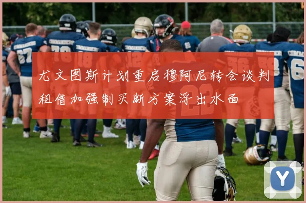 尤文图斯计划重启穆阿尼转会谈判租借加强制买断方案浮出水面