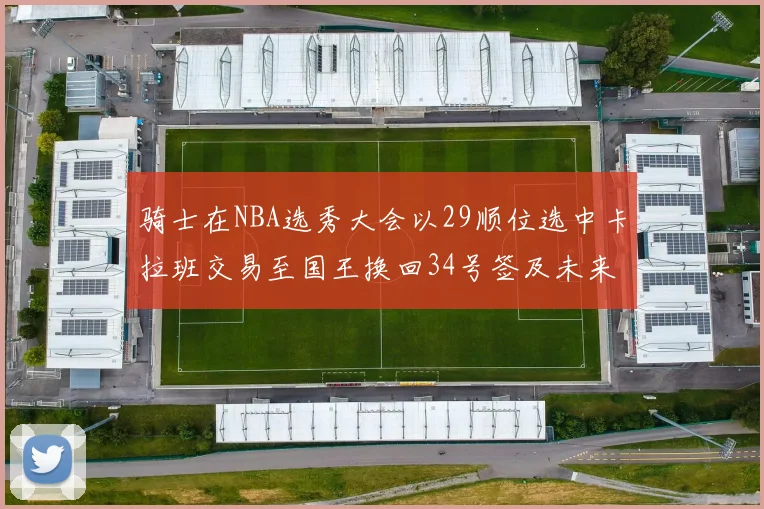 骑士在NBA选秀大会以29顺位选中卡拉班交易至国王换回34号签及未来一轮选秀权