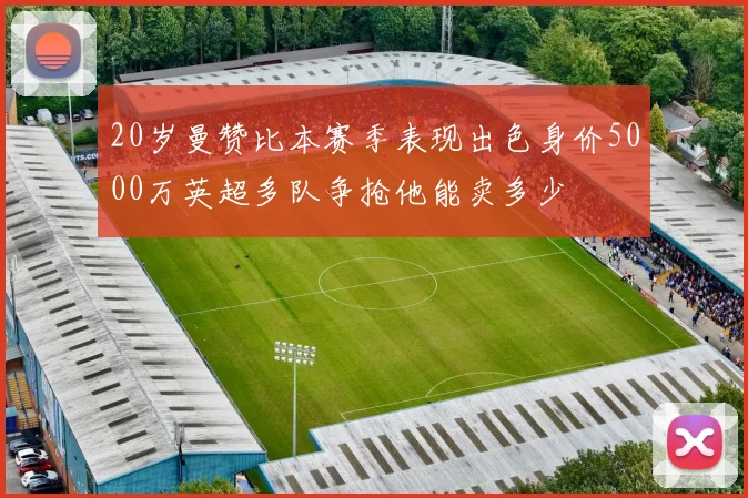 20岁曼赞比本赛季表现出色身价5000万英超多队争抢他能卖多少